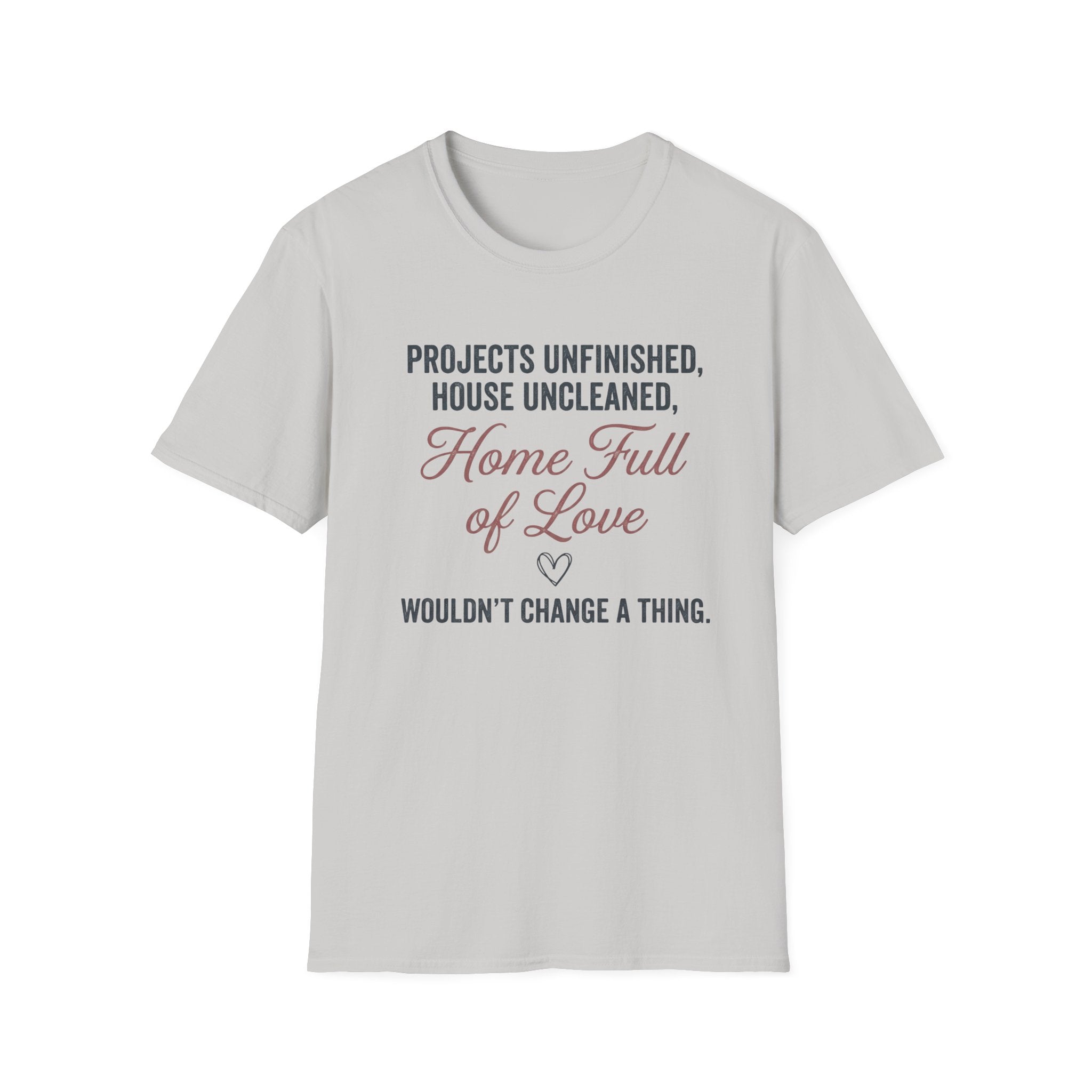 Project Unfinished, House Uncleaned, Home Full of Love- Wouldn't Change a ThingT-Shirt