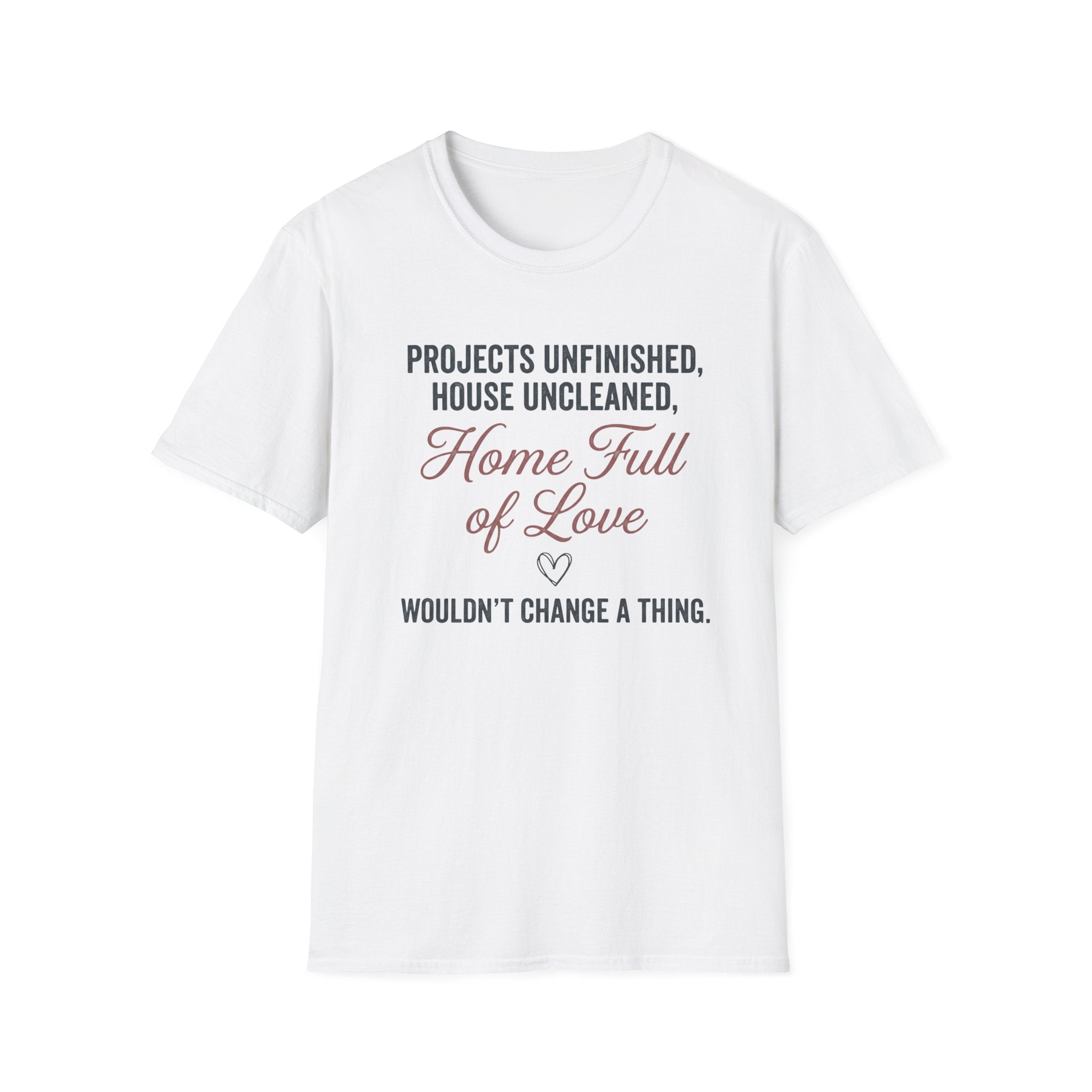 Project Unfinished, House Uncleaned, Home Full of Love- Wouldn't Change a ThingT-Shirt